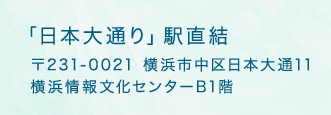 「日本大通り」駅直結 〒231-0021 横浜市中区日本大通11横浜情報文化センターB1階