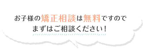 お子様の矯正相談は無料ですのでまずはご相談ください！